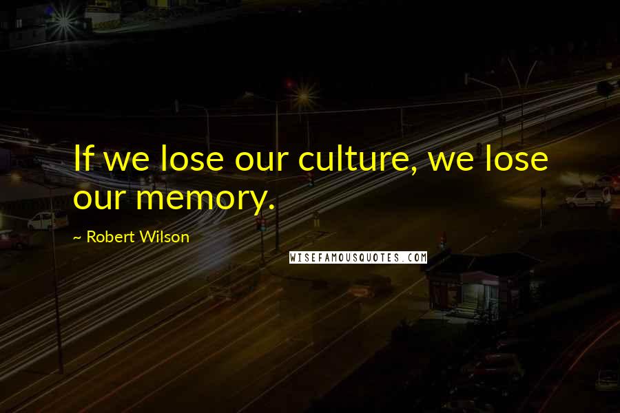 Robert Wilson Quotes: If we lose our culture, we lose our memory.