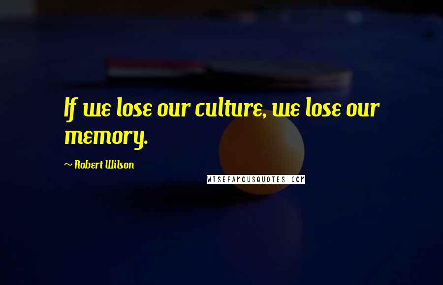 Robert Wilson Quotes: If we lose our culture, we lose our memory.