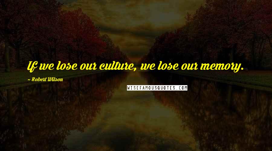 Robert Wilson Quotes: If we lose our culture, we lose our memory.