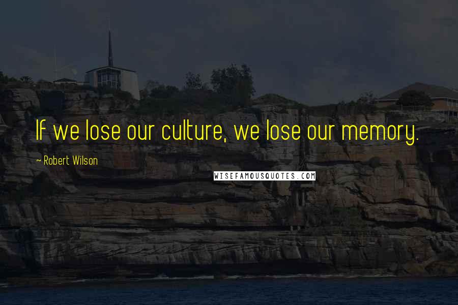 Robert Wilson Quotes: If we lose our culture, we lose our memory.