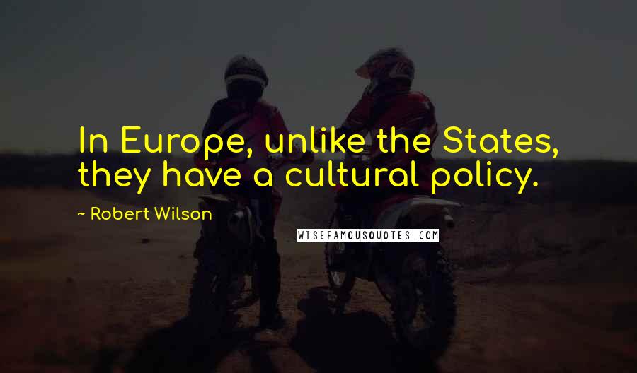 Robert Wilson Quotes: In Europe, unlike the States, they have a cultural policy.
