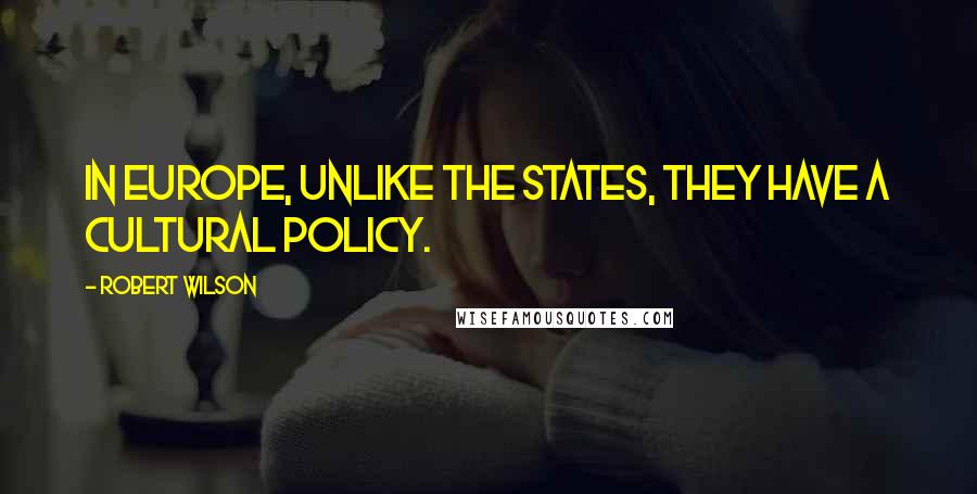Robert Wilson Quotes: In Europe, unlike the States, they have a cultural policy.