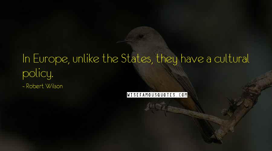 Robert Wilson Quotes: In Europe, unlike the States, they have a cultural policy.
