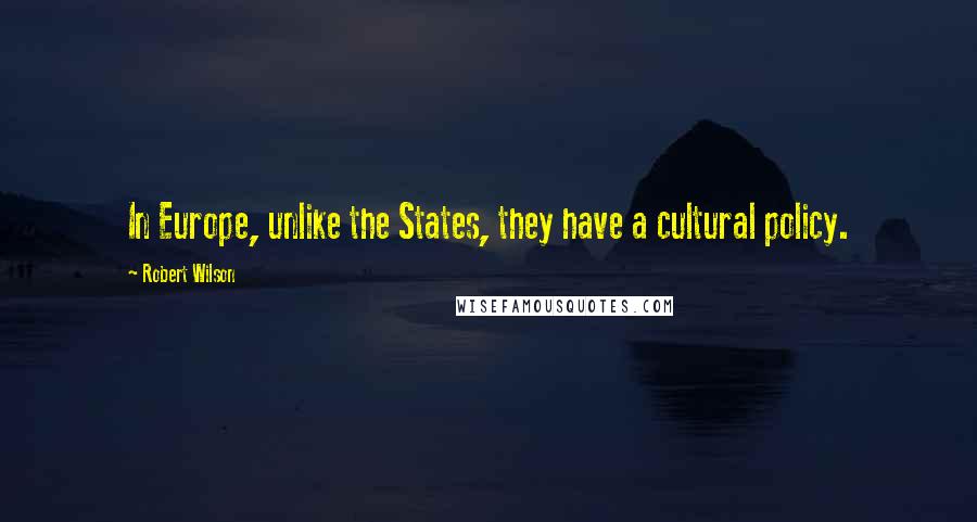 Robert Wilson Quotes: In Europe, unlike the States, they have a cultural policy.