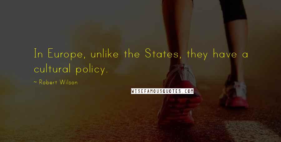 Robert Wilson Quotes: In Europe, unlike the States, they have a cultural policy.