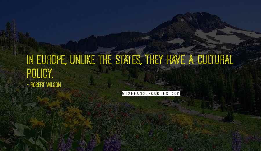 Robert Wilson Quotes: In Europe, unlike the States, they have a cultural policy.