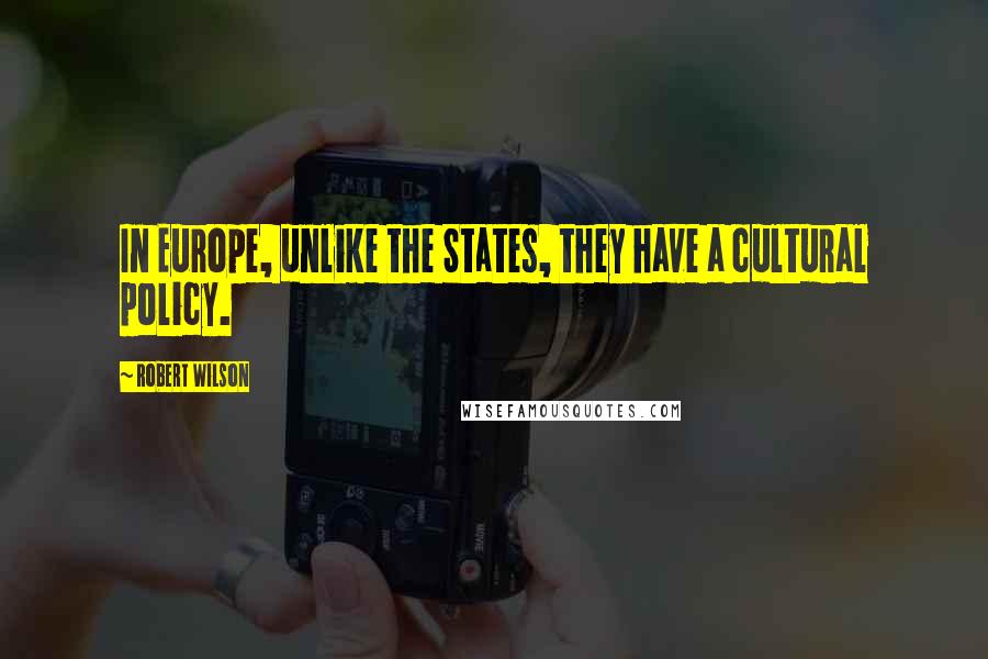 Robert Wilson Quotes: In Europe, unlike the States, they have a cultural policy.