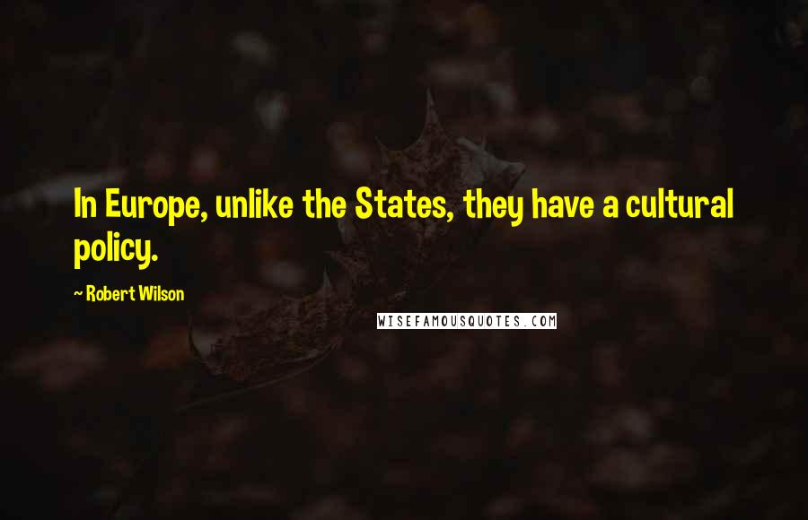 Robert Wilson Quotes: In Europe, unlike the States, they have a cultural policy.