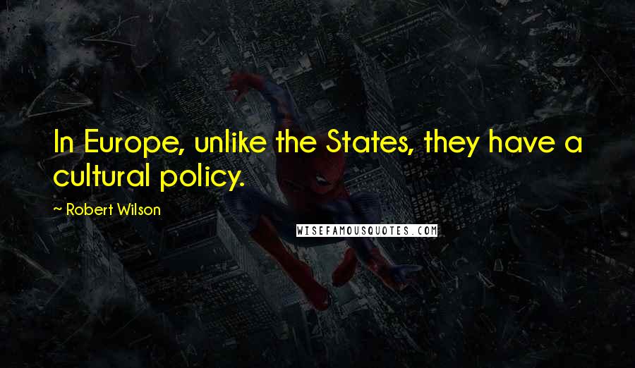 Robert Wilson Quotes: In Europe, unlike the States, they have a cultural policy.
