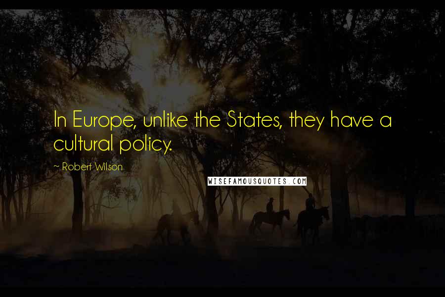 Robert Wilson Quotes: In Europe, unlike the States, they have a cultural policy.