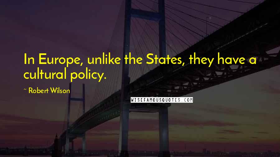 Robert Wilson Quotes: In Europe, unlike the States, they have a cultural policy.