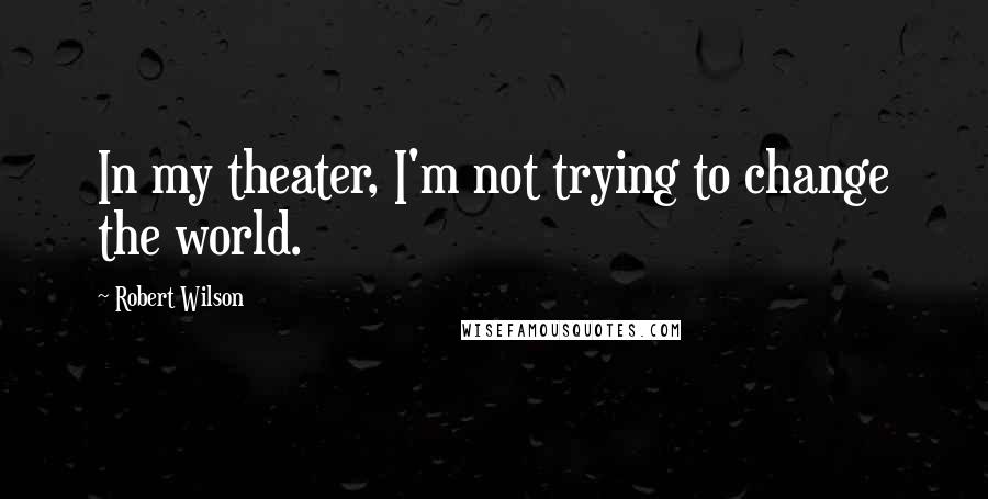 Robert Wilson Quotes: In my theater, I'm not trying to change the world.