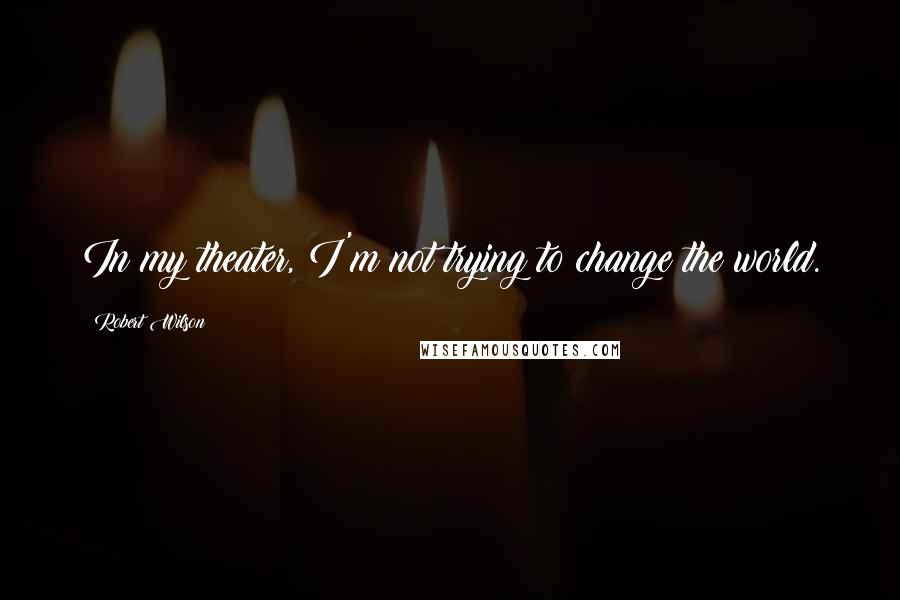 Robert Wilson Quotes: In my theater, I'm not trying to change the world.