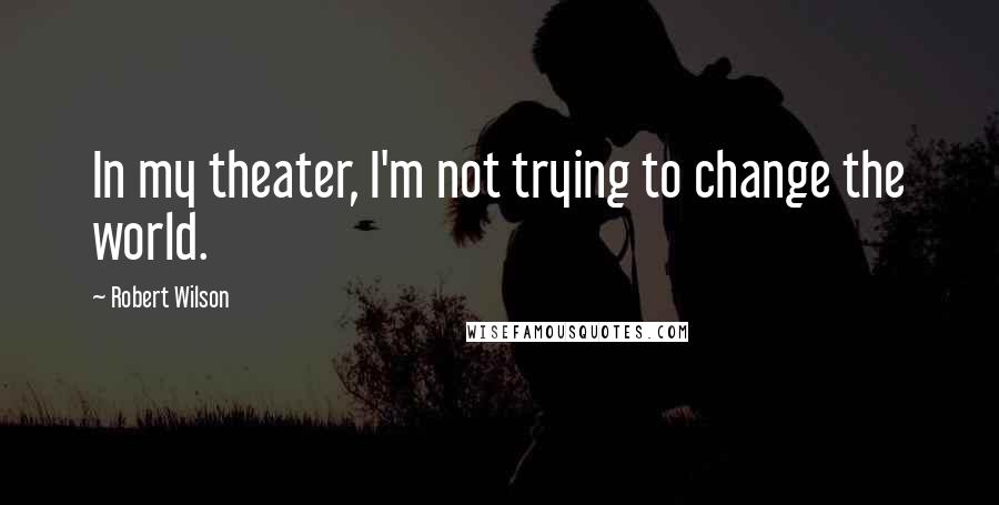 Robert Wilson Quotes: In my theater, I'm not trying to change the world.