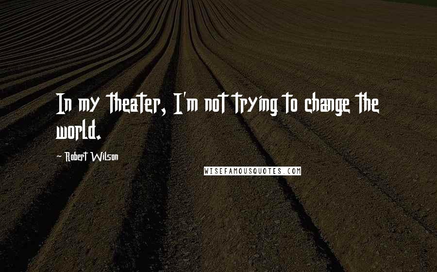 Robert Wilson Quotes: In my theater, I'm not trying to change the world.