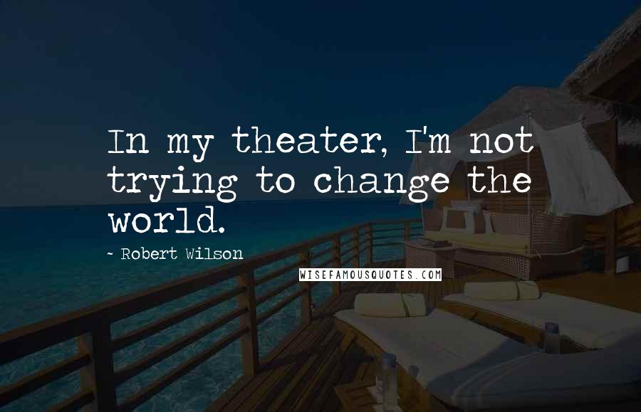Robert Wilson Quotes: In my theater, I'm not trying to change the world.