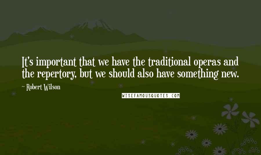 Robert Wilson Quotes: It's important that we have the traditional operas and the repertory, but we should also have something new.