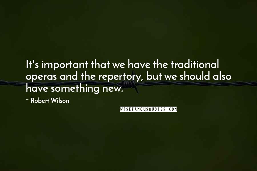 Robert Wilson Quotes: It's important that we have the traditional operas and the repertory, but we should also have something new.