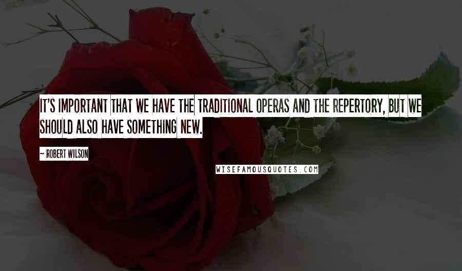 Robert Wilson Quotes: It's important that we have the traditional operas and the repertory, but we should also have something new.