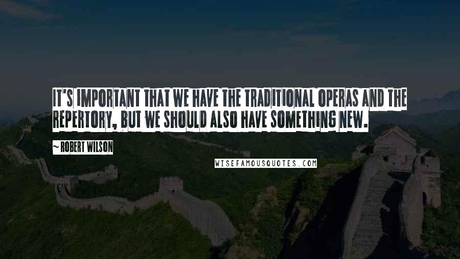 Robert Wilson Quotes: It's important that we have the traditional operas and the repertory, but we should also have something new.