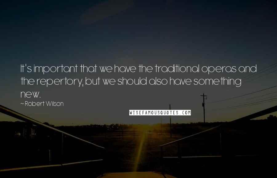 Robert Wilson Quotes: It's important that we have the traditional operas and the repertory, but we should also have something new.