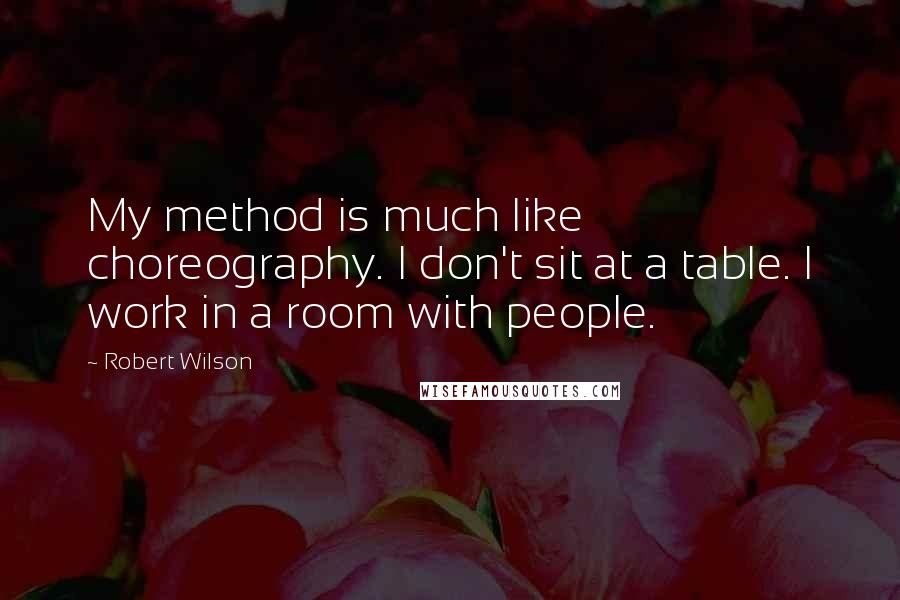 Robert Wilson Quotes: My method is much like choreography. I don't sit at a table. I work in a room with people.