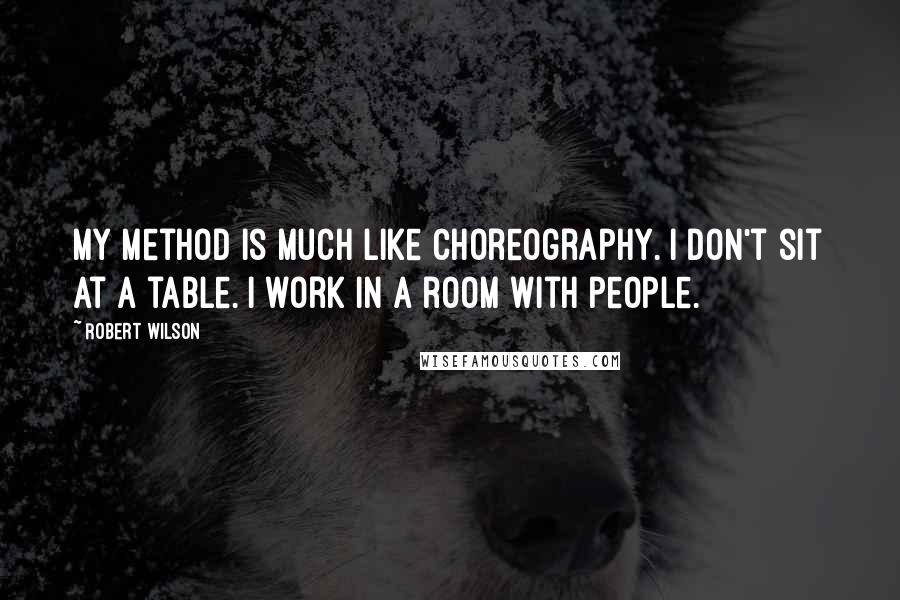 Robert Wilson Quotes: My method is much like choreography. I don't sit at a table. I work in a room with people.