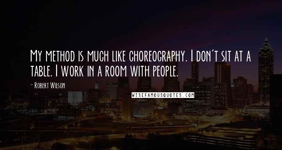 Robert Wilson Quotes: My method is much like choreography. I don't sit at a table. I work in a room with people.