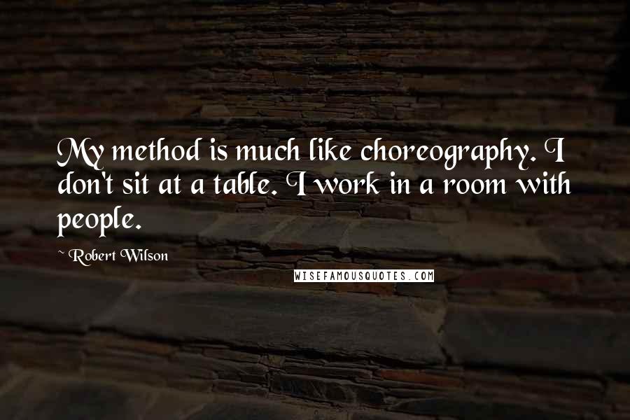 Robert Wilson Quotes: My method is much like choreography. I don't sit at a table. I work in a room with people.