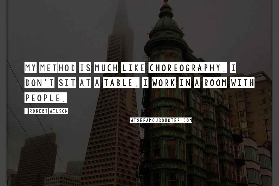 Robert Wilson Quotes: My method is much like choreography. I don't sit at a table. I work in a room with people.