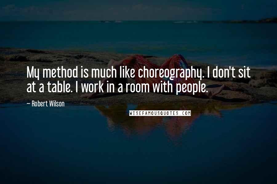 Robert Wilson Quotes: My method is much like choreography. I don't sit at a table. I work in a room with people.