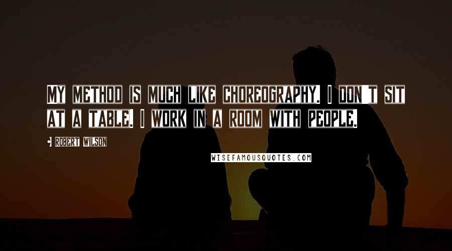 Robert Wilson Quotes: My method is much like choreography. I don't sit at a table. I work in a room with people.