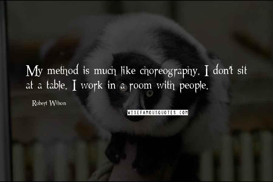 Robert Wilson Quotes: My method is much like choreography. I don't sit at a table. I work in a room with people.