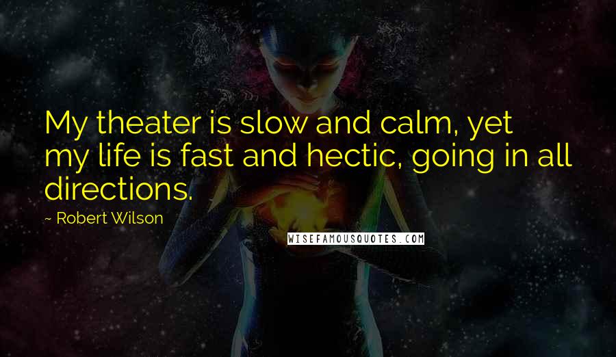 Robert Wilson Quotes: My theater is slow and calm, yet my life is fast and hectic, going in all directions.