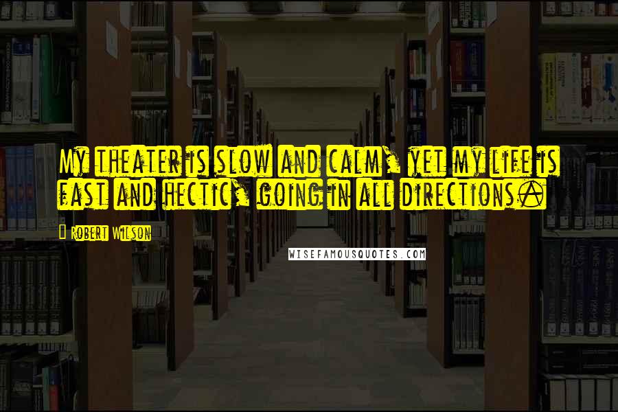 Robert Wilson Quotes: My theater is slow and calm, yet my life is fast and hectic, going in all directions.