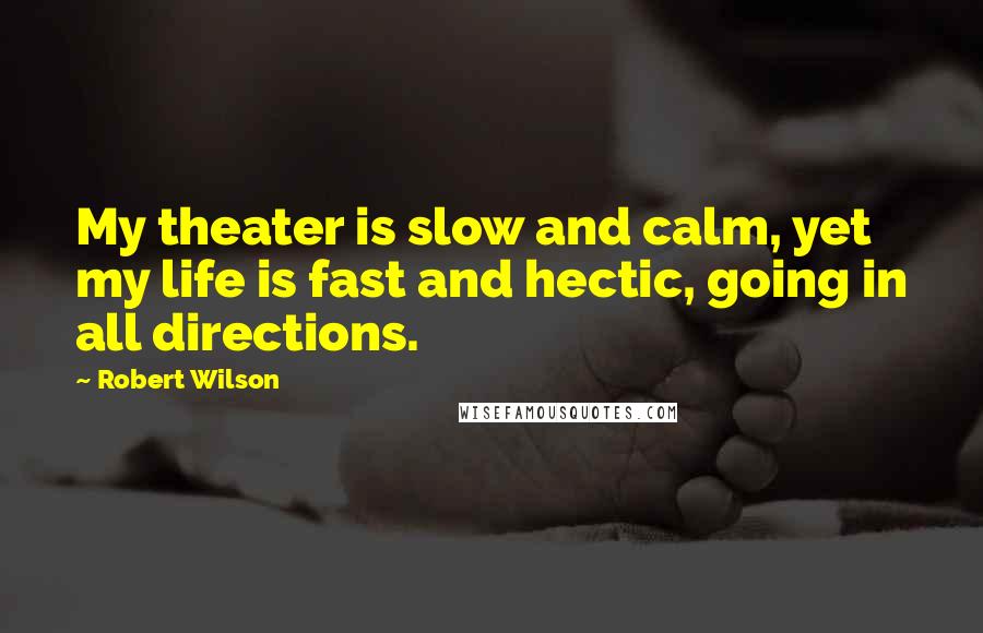 Robert Wilson Quotes: My theater is slow and calm, yet my life is fast and hectic, going in all directions.