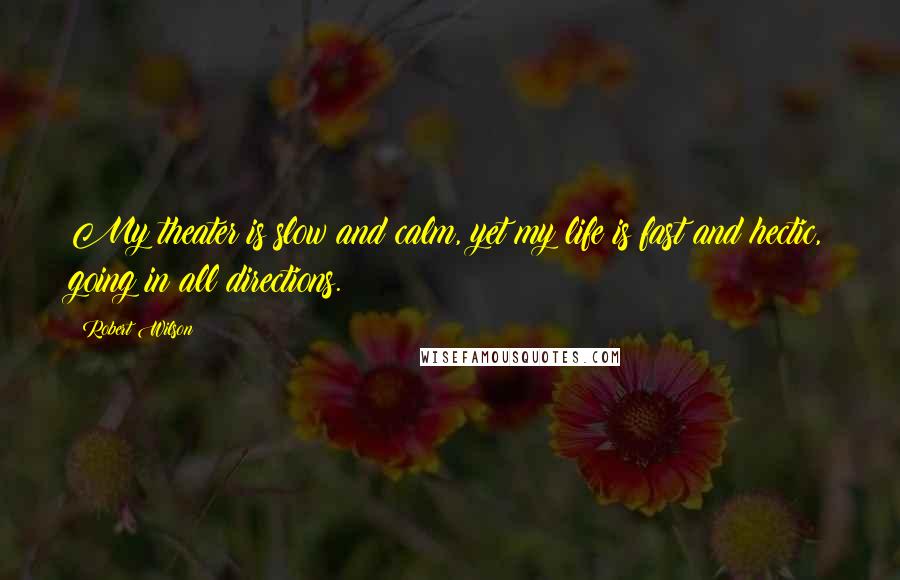 Robert Wilson Quotes: My theater is slow and calm, yet my life is fast and hectic, going in all directions.