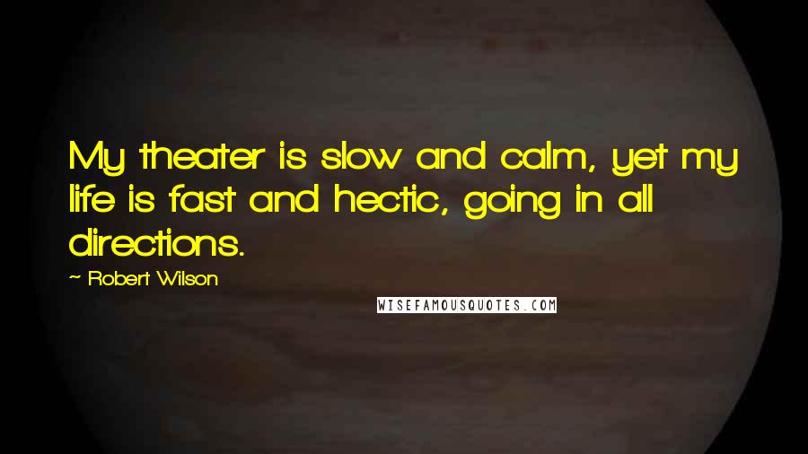 Robert Wilson Quotes: My theater is slow and calm, yet my life is fast and hectic, going in all directions.