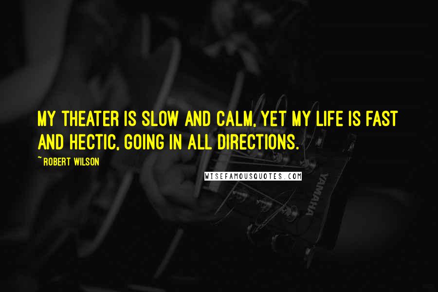 Robert Wilson Quotes: My theater is slow and calm, yet my life is fast and hectic, going in all directions.