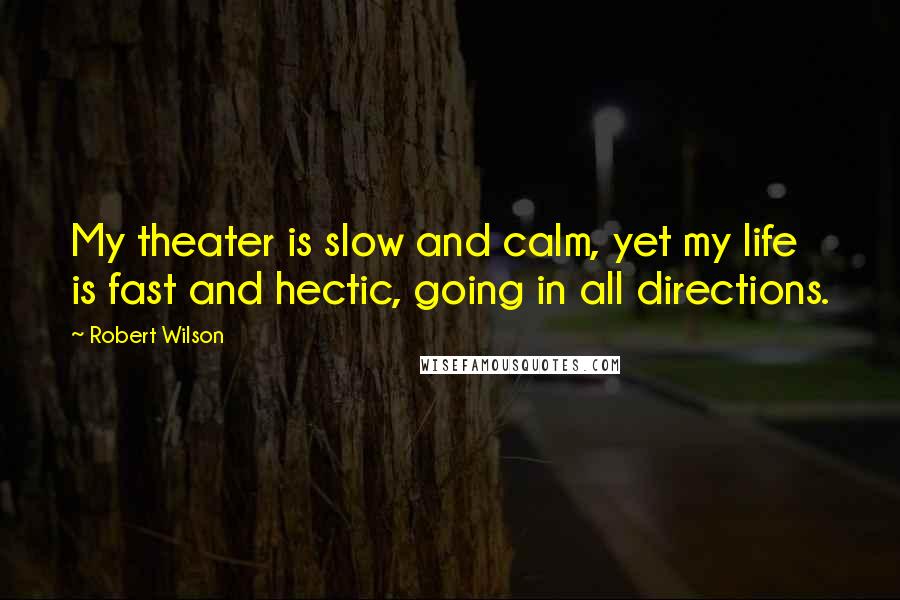 Robert Wilson Quotes: My theater is slow and calm, yet my life is fast and hectic, going in all directions.