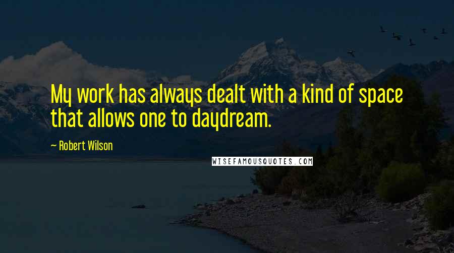 Robert Wilson Quotes: My work has always dealt with a kind of space that allows one to daydream.