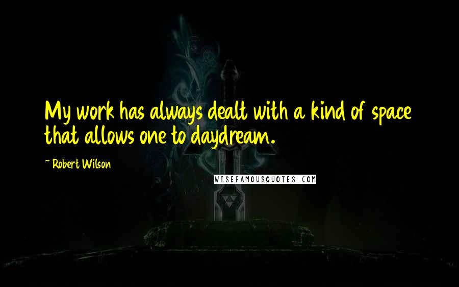 Robert Wilson Quotes: My work has always dealt with a kind of space that allows one to daydream.