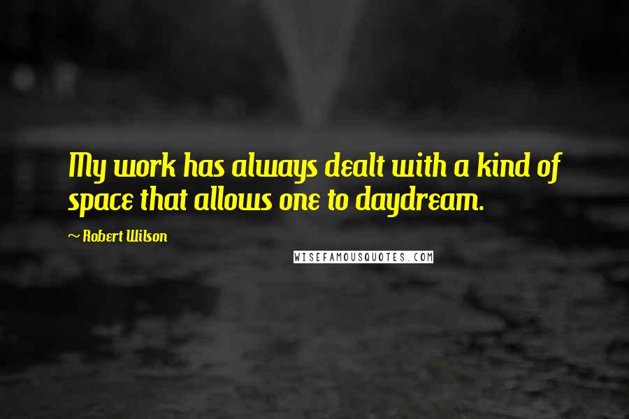 Robert Wilson Quotes: My work has always dealt with a kind of space that allows one to daydream.