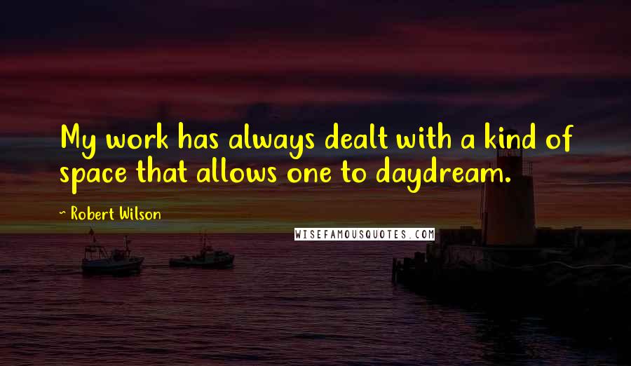 Robert Wilson Quotes: My work has always dealt with a kind of space that allows one to daydream.