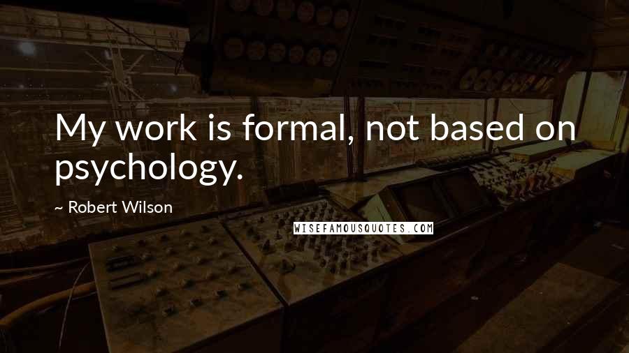 Robert Wilson Quotes: My work is formal, not based on psychology.