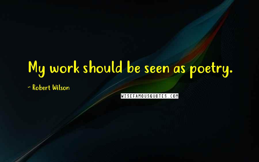 Robert Wilson Quotes: My work should be seen as poetry.
