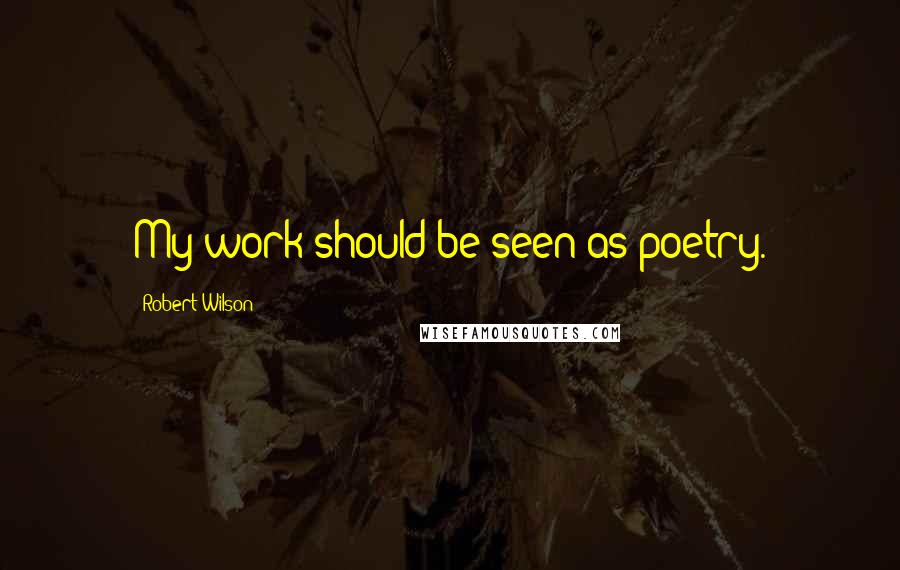 Robert Wilson Quotes: My work should be seen as poetry.