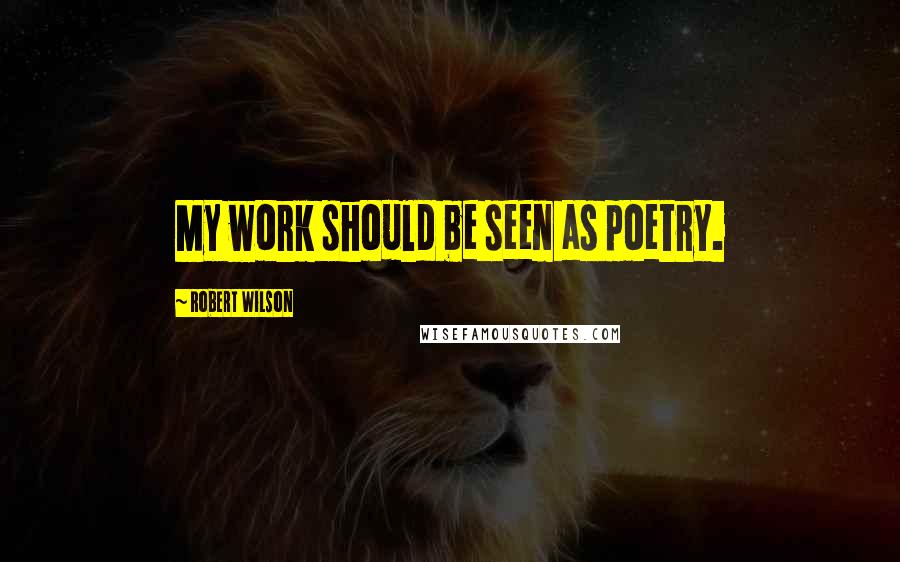 Robert Wilson Quotes: My work should be seen as poetry.