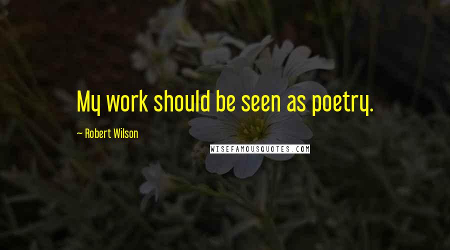 Robert Wilson Quotes: My work should be seen as poetry.