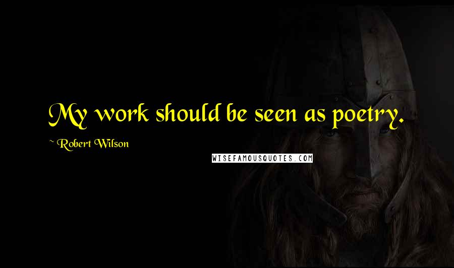 Robert Wilson Quotes: My work should be seen as poetry.